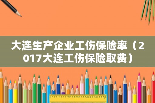 大連生產企業工傷保險率（2017大連工傷保險取費）