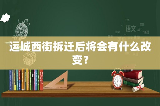運城西街拆遷后將會有什么改變？