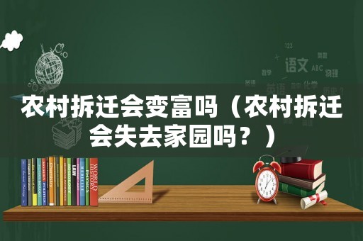 農(nóng)村拆遷會(huì)變富嗎（農(nóng)村拆遷會(huì)失去家園嗎？）