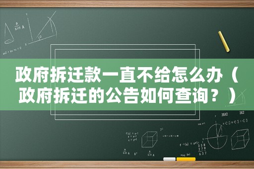 政府拆遷款一直不給怎么辦（政府拆遷的公告如何查詢？）