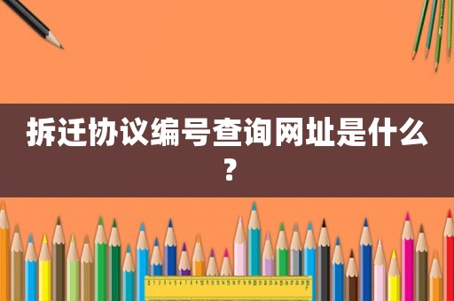 拆遷協議編號查詢網址是什么？