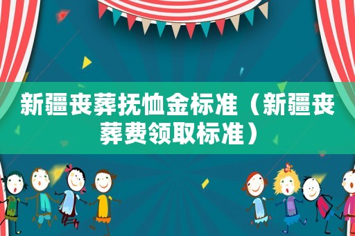 新疆喪葬撫恤金標(biāo)準(zhǔn)（新疆喪葬費(fèi)領(lǐng)取標(biāo)準(zhǔn)）