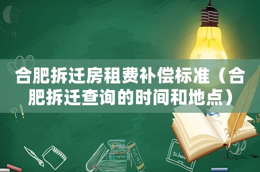 合肥拆遷房租費補償標準（合肥拆遷查詢的時間和地點）