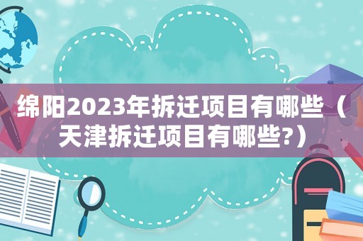 綿陽(yáng)2023年拆遷項(xiàng)目有哪些（天津拆遷項(xiàng)目有哪些?）