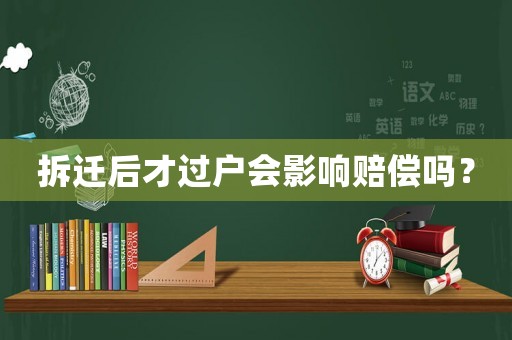 拆遷后才過戶會影響賠償嗎？