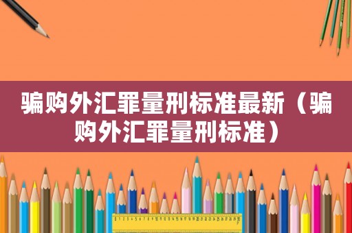 騙購外匯罪量刑標準最新（騙購外匯罪量刑標準）