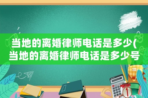 當(dāng)?shù)氐碾x婚律師電話是多少(當(dāng)?shù)氐碾x婚律師電話是多少號(hào)碼)