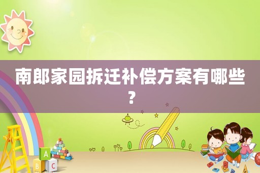 南郎家園拆遷補償方案有哪些？