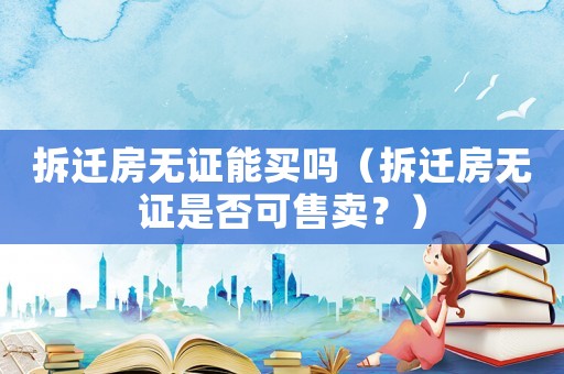 拆遷房無證能買嗎（拆遷房無證是否可售賣？）