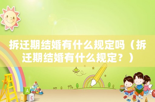 拆遷期結婚有什么規定嗎（拆遷期結婚有什么規定？）