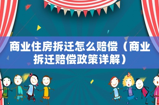 商業住房拆遷怎么賠償（商業拆遷賠償政策詳解）