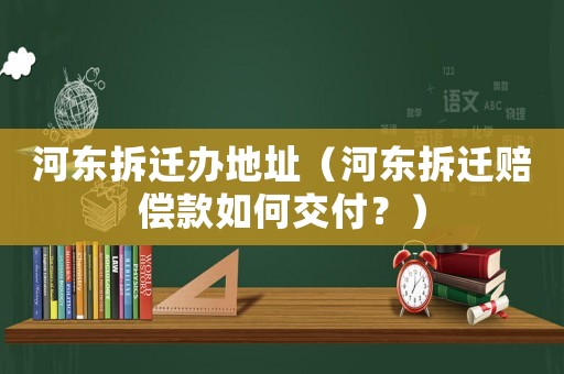河東拆遷辦地址（河東拆遷賠償款如何交付？）