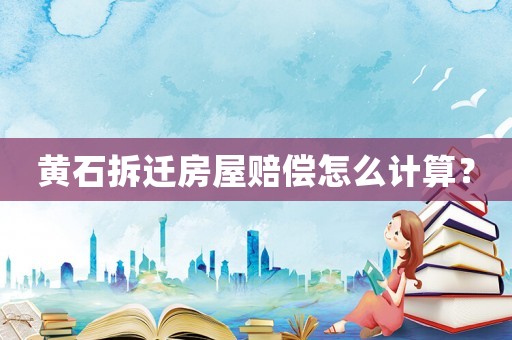 黃石拆遷房屋賠償怎么計算？