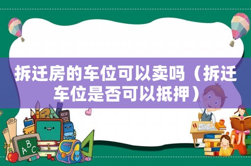 拆遷房的車位可以賣嗎（拆遷車位是否可以抵押）