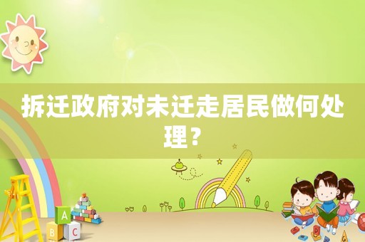 拆遷政府對未遷走居民做何處理？
