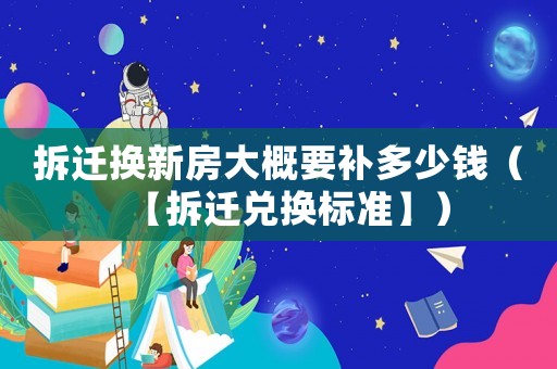 拆遷換新房大概要補多少錢（【拆遷兌換標準】）