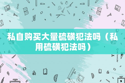 私自購買大量硫磺犯法嗎（私用硫磺犯法嗎）