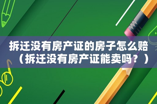 拆遷沒(méi)有房產(chǎn)證的房子怎么賠（拆遷沒(méi)有房產(chǎn)證能賣嗎？）
