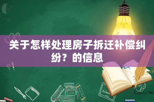 關于怎樣處理房子拆遷補償糾紛？的信息
