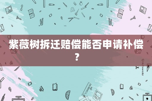 紫薇樹拆遷賠償能否申請補(bǔ)償？