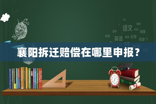 襄陽拆遷賠償在哪里申報？