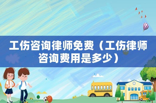 工傷咨詢律師免費（工傷律師咨詢費用是多少）