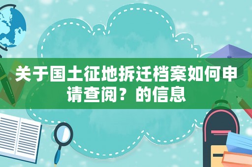 關于國土征地拆遷檔案如何申請查閱？的信息