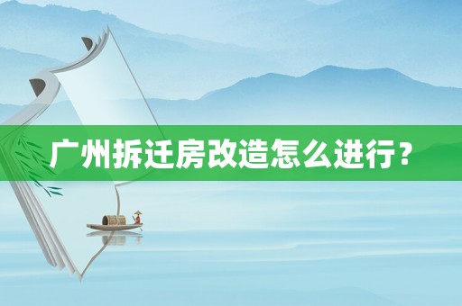 廣州拆遷房改造怎么進行？