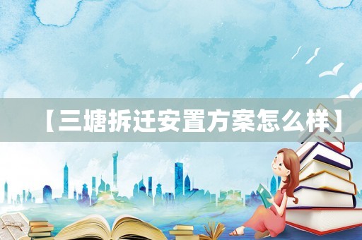 【三塘拆遷安置方案怎么樣】