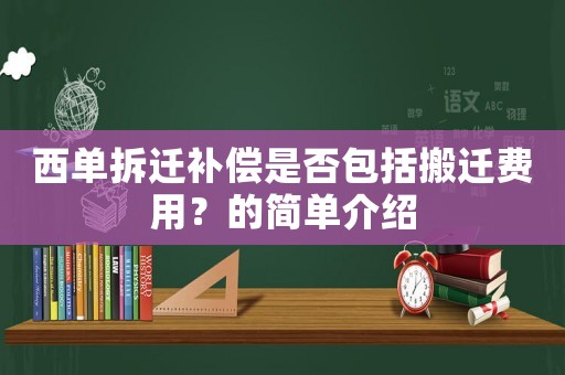 西單拆遷補償是否包括搬遷費用？的簡單介紹