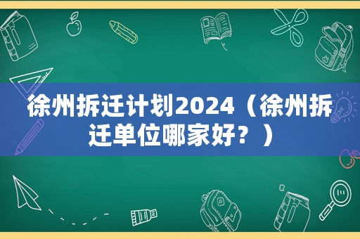 徐州拆遷計劃2024（徐州拆遷單位哪家好？）