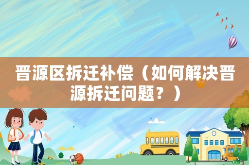 晉源區拆遷補償（如何解決晉源拆遷問題？）