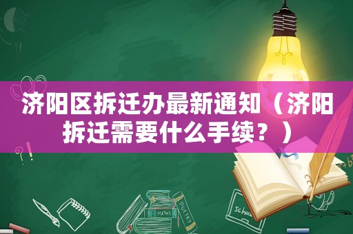 濟陽區(qū)拆遷辦最新通知（濟陽拆遷需要什么手續(xù)？）