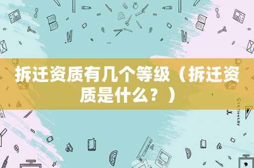 拆遷資質有幾個等級（拆遷資質是什么？）