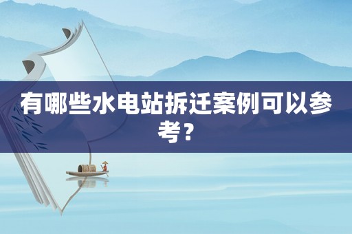 有哪些水電站拆遷案例可以參考？