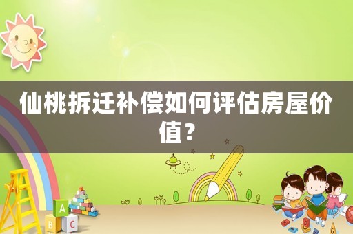 仙桃拆遷補償如何評估房屋價值？