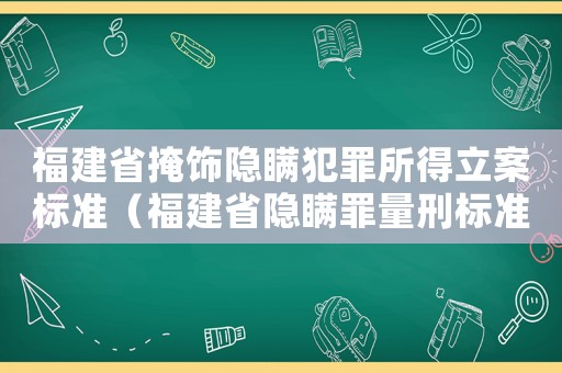 福建省掩飾隱瞞犯罪所得立案標(biāo)準(zhǔn)（福建省隱瞞罪量刑標(biāo)準(zhǔn)）