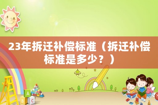 23年拆遷補償標準（拆遷補償標準是多少？）