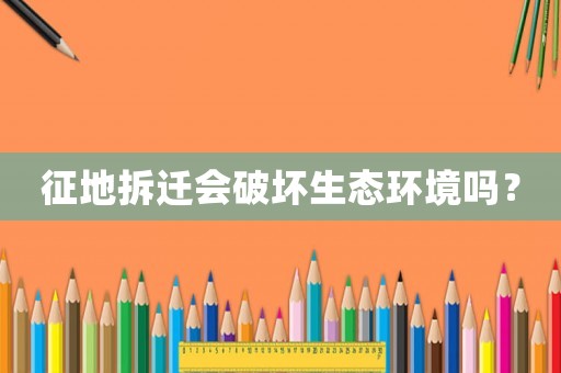 征地拆遷會破壞生態環境嗎？