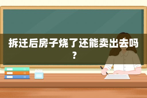 拆遷后房子燒了還能賣出去嗎？