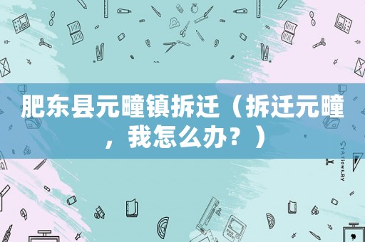 肥東縣元疃鎮拆遷（拆遷元疃，我怎么辦？）