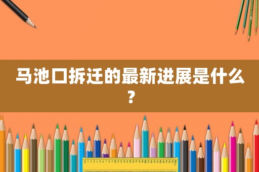 馬池口拆遷的最新進展是什么？