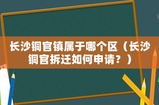 長沙銅官鎮(zhèn)屬于哪個區(qū)（長沙銅官拆遷如何申請？）