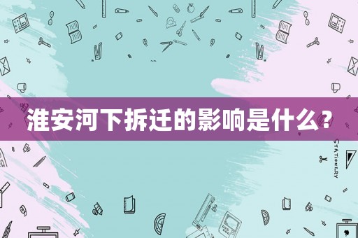 淮安河下拆遷的影響是什么？