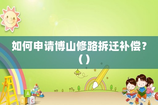 如何申請博山修路拆遷補償？（）