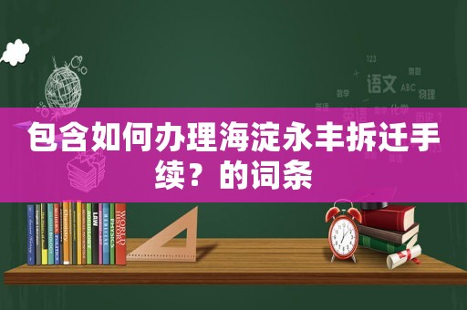 包含如何辦理海淀永豐拆遷手續(xù)？的詞條