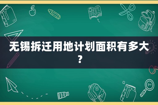 無(wú)錫拆遷用地計(jì)劃面積有多大？