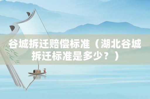 谷城拆遷賠償標(biāo)準(zhǔn)（湖北谷城拆遷標(biāo)準(zhǔn)是多少？）