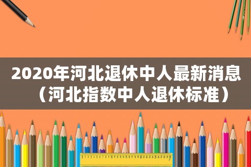 2020年河北退休中人最新消息（河北指數中人退休標準）