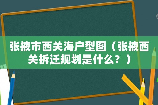 張掖市西關海戶型圖（張掖西關拆遷規劃是什么？）